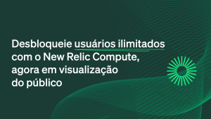 Desbloqueie ​usuários ilimitados​ com o New Relic Compute, agora em visualização do público