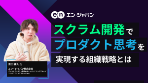 【エン・ジャパン様】スクラム開発でプロダクト思考を実現する組織戦略とは